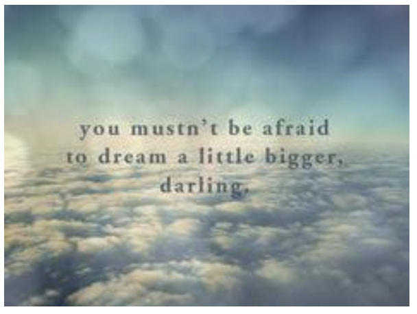 You mustn't be afraid to dream a little bigger
